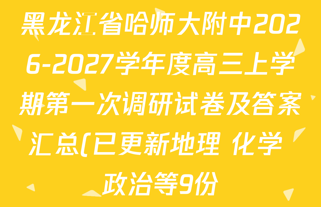 黑龙江省哈师大附中2026-2027学年度高三上学期第一次调研试卷及答案汇总(已更新地理 化学 政治等9份) 黑龙江省哈师大附中2026-2027学年度高三上学期第一次调研试卷及答案汇总(已更新地理 化学 政治等9份)